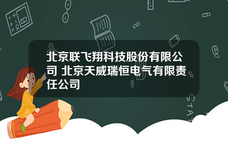 北京联飞翔科技股份有限公司 北京天威瑞恒电气有限责任公司